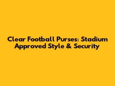 Clear Football Purses: Stadium Approved Style & Security
