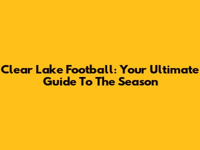 Clear Lake Football: Your Ultimate Guide To The Season