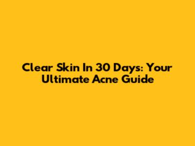 Clear Skin In 30 Days: Your Ultimate Acne Guide