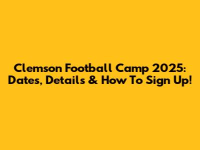 Clemson Football Camp 2025: Dates, Details & How To Sign Up!