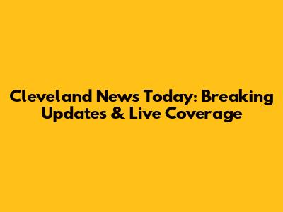 Cleveland News Today: Breaking Updates & Live Coverage