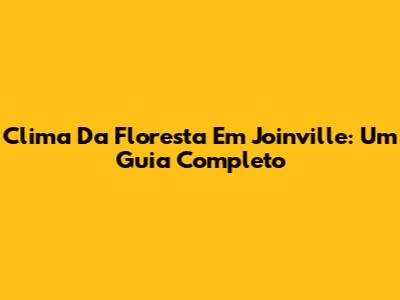 Clima Da Floresta Em Joinville: Um Guia Completo