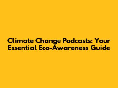 Climate Change Podcasts: Your Essential Eco-Awareness Guide