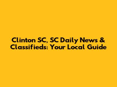 Clinton SC, SC Daily News & Classifieds: Your Local Guide