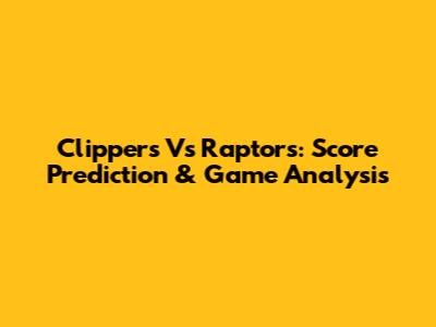Clippers Vs Raptors: Score Prediction & Game Analysis