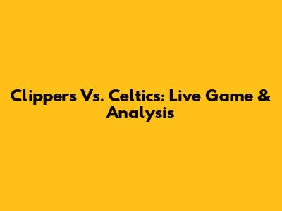 Clippers Vs. Celtics: Live Game & Analysis