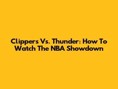 Clippers Vs. Thunder: How To Watch The NBA Showdown