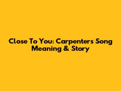 Close To You: Carpenter's Song Meaning & Story