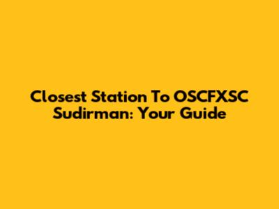 Closest Station To OSCFXSC Sudirman: Your Guide