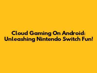 Cloud Gaming On Android: Unleashing Nintendo Switch Fun!