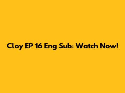 Cloy EP 16 Eng Sub: Watch Now!