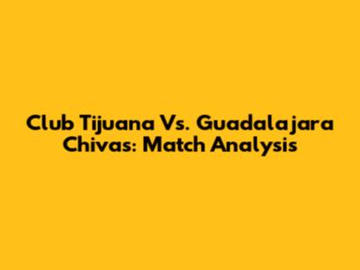 Club Tijuana Vs. Guadalajara Chivas: Match Analysis