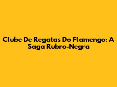 Clube De Regatas Do Flamengo: A Saga Rubro-Negra