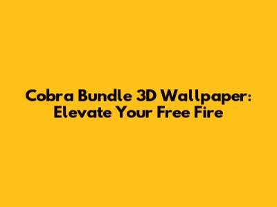Cobra Bundle 3D Wallpaper: Elevate Your Free Fire
