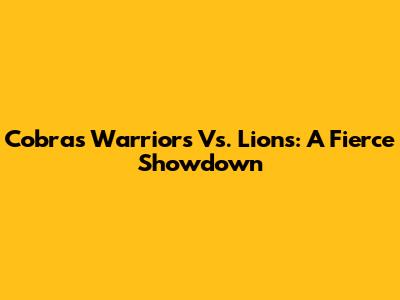 Cobras Warriors Vs. Lions: A Fierce Showdown