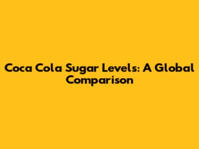 Coca Cola Sugar Levels: A Global Comparison