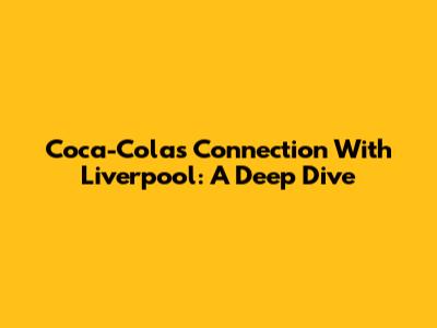 Coca-Cola's Connection With Liverpool: A Deep Dive