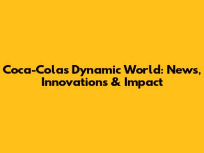 Coca-Cola's Dynamic World: News, Innovations & Impact