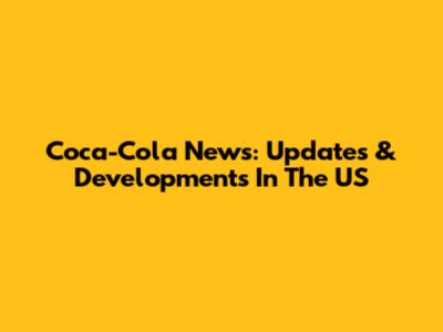 Coca-Cola News: Updates & Developments In The US