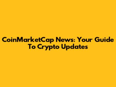CoinMarketCap News: Your Guide To Crypto Updates