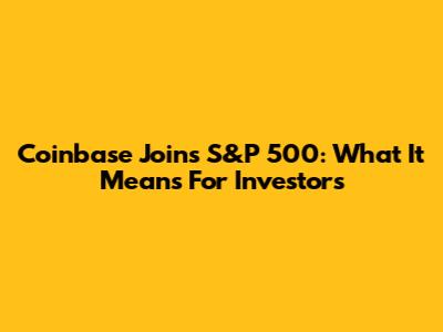 Coinbase Joins S&P 500: What It Means For Investors