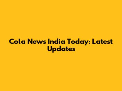 Cola News India Today: Latest Updates