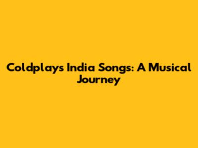 Coldplay's India Songs: A Musical Journey