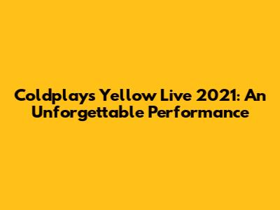 Coldplay's Yellow Live 2021: An Unforgettable Performance