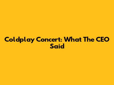 Coldplay Concert: What The CEO Said