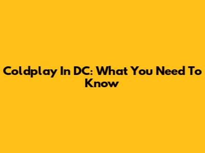 Coldplay In DC: What You Need To Know