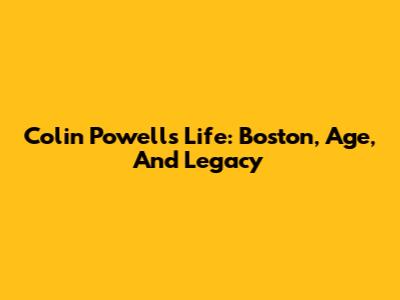 Colin Powell's Life: Boston, Age, And Legacy