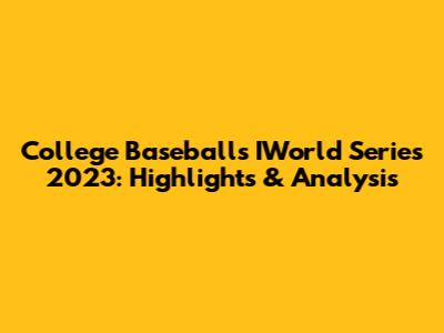 College Baseball's IWorld Series 2023: Highlights & Analysis