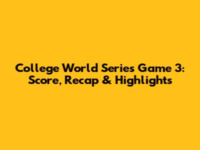 College World Series Game 3: Score, Recap & Highlights