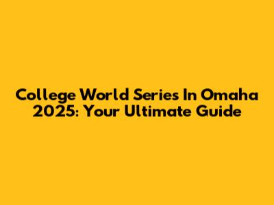 College World Series In Omaha 2025: Your Ultimate Guide