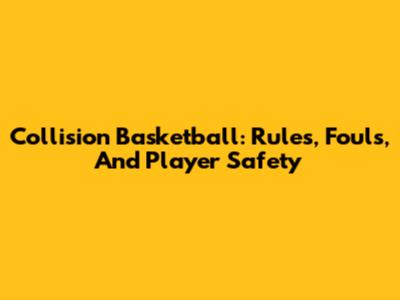 Collision Basketball: Rules, Fouls, And Player Safety