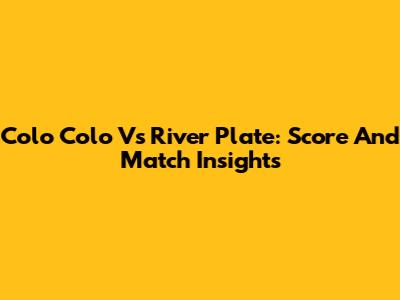 Colo Colo Vs River Plate: Score And Match Insights