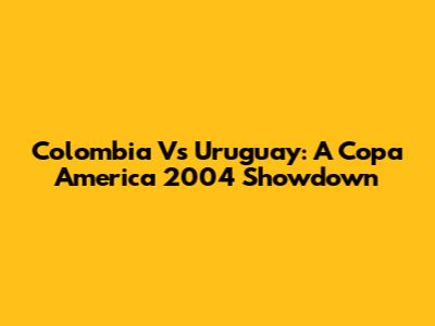 Colombia Vs Uruguay: A Copa America 2004 Showdown