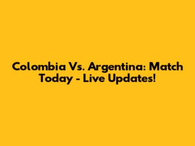 Colombia Vs. Argentina: Match Today - Live Updates!