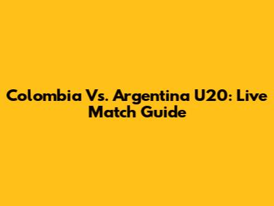 Colombia Vs. Argentina U20: Live Match Guide