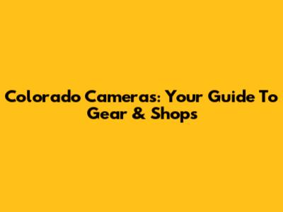 Colorado Cameras: Your Guide To Gear & Shops