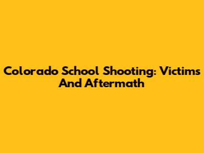 Colorado School Shooting: Victims And Aftermath