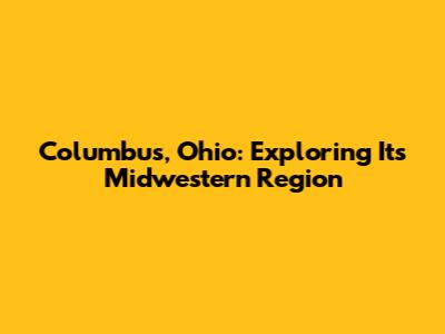 Columbus, Ohio: Exploring Its Midwestern Region