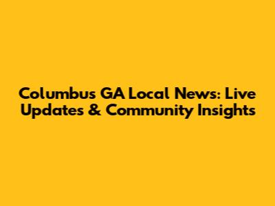 Columbus GA Local News: Live Updates & Community Insights