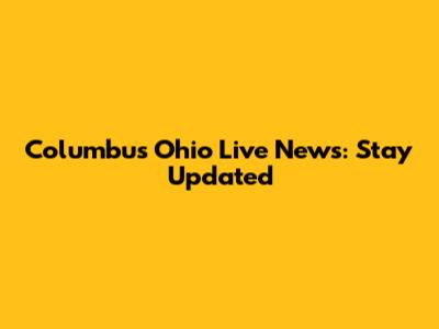 Columbus Ohio Live News: Stay Updated