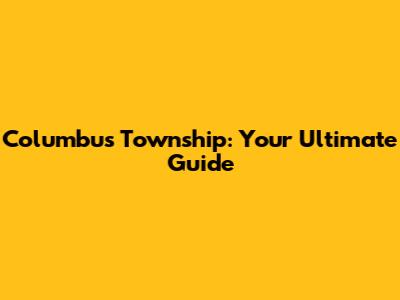 Columbus Township: Your Ultimate Guide