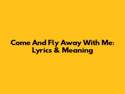 Come And Fly Away With Me: Lyrics & Meaning