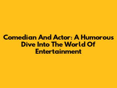 Comedian And Actor: A Humorous Dive Into The World Of Entertainment