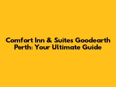 Comfort Inn & Suites Goodearth Perth: Your Ultimate Guide