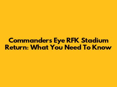 Commanders Eye RFK Stadium Return: What You Need To Know
