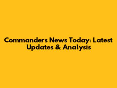 Commanders News Today: Latest Updates & Analysis